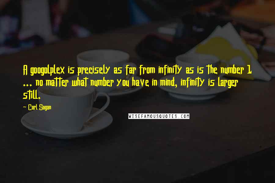 Carl Sagan Quotes: A googolplex is precisely as far from infinity as is the number 1 ... no matter what number you have in mind, infinity is larger still.