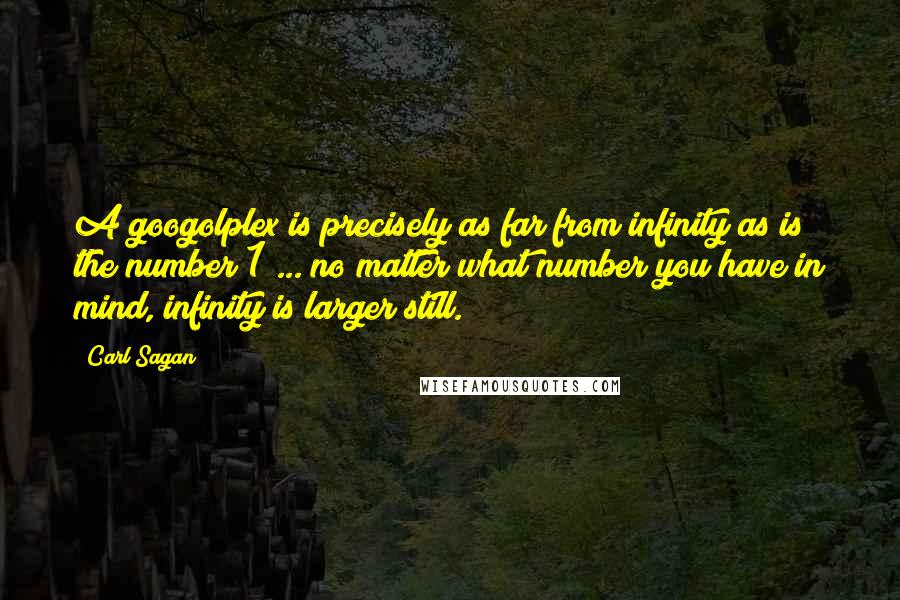 Carl Sagan Quotes: A googolplex is precisely as far from infinity as is the number 1 ... no matter what number you have in mind, infinity is larger still.