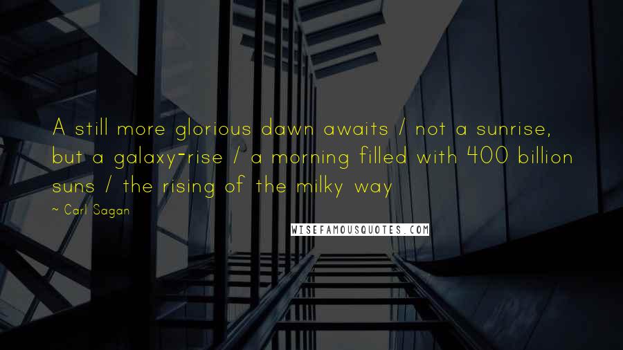 Carl Sagan Quotes: A still more glorious dawn awaits / not a sunrise, but a galaxy-rise / a morning filled with 400 billion suns / the rising of the milky way