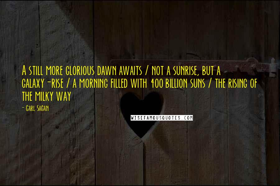 Carl Sagan Quotes: A still more glorious dawn awaits / not a sunrise, but a galaxy-rise / a morning filled with 400 billion suns / the rising of the milky way