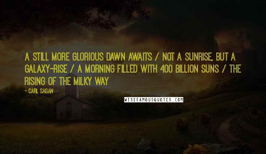 Carl Sagan Quotes: A still more glorious dawn awaits / not a sunrise, but a galaxy-rise / a morning filled with 400 billion suns / the rising of the milky way