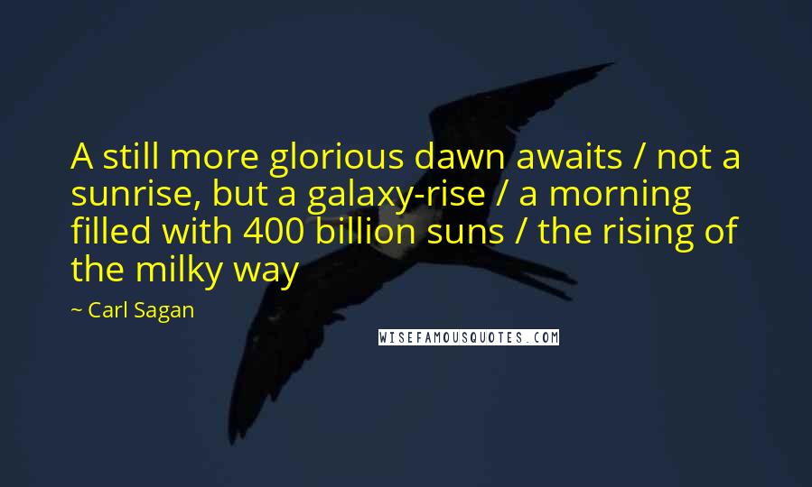 Carl Sagan Quotes: A still more glorious dawn awaits / not a sunrise, but a galaxy-rise / a morning filled with 400 billion suns / the rising of the milky way