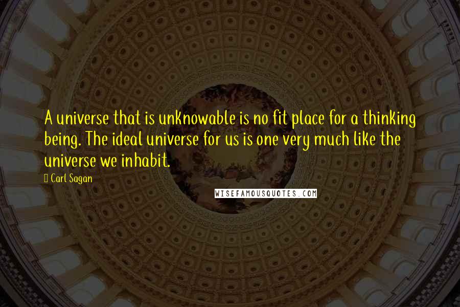 Carl Sagan Quotes: A universe that is unknowable is no fit place for a thinking being. The ideal universe for us is one very much like the universe we inhabit.