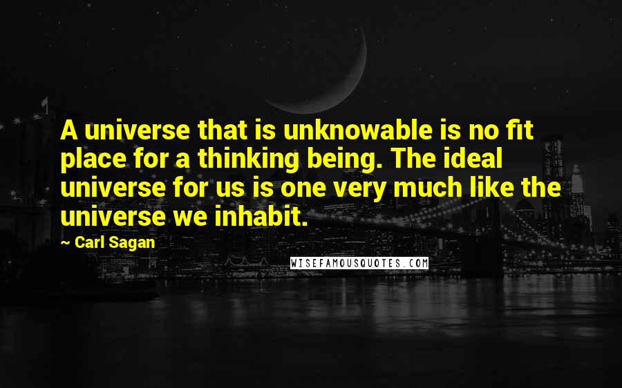 Carl Sagan Quotes: A universe that is unknowable is no fit place for a thinking being. The ideal universe for us is one very much like the universe we inhabit.
