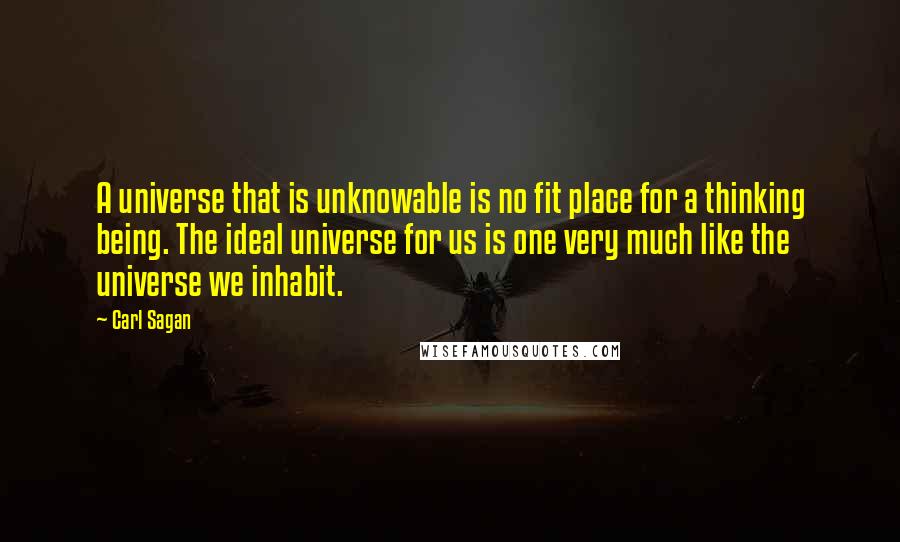 Carl Sagan Quotes: A universe that is unknowable is no fit place for a thinking being. The ideal universe for us is one very much like the universe we inhabit.