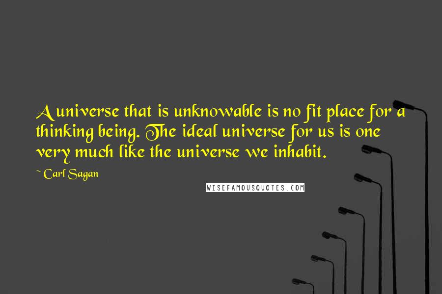 Carl Sagan Quotes: A universe that is unknowable is no fit place for a thinking being. The ideal universe for us is one very much like the universe we inhabit.