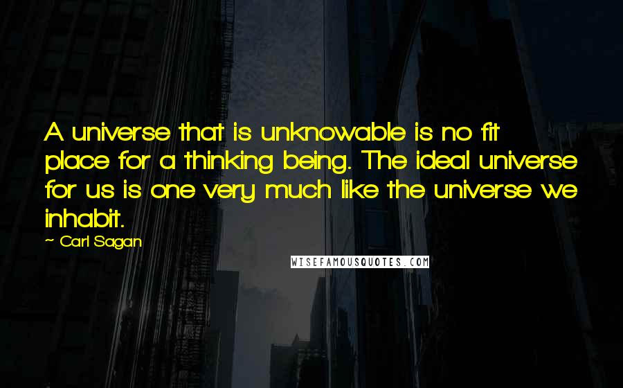 Carl Sagan Quotes: A universe that is unknowable is no fit place for a thinking being. The ideal universe for us is one very much like the universe we inhabit.