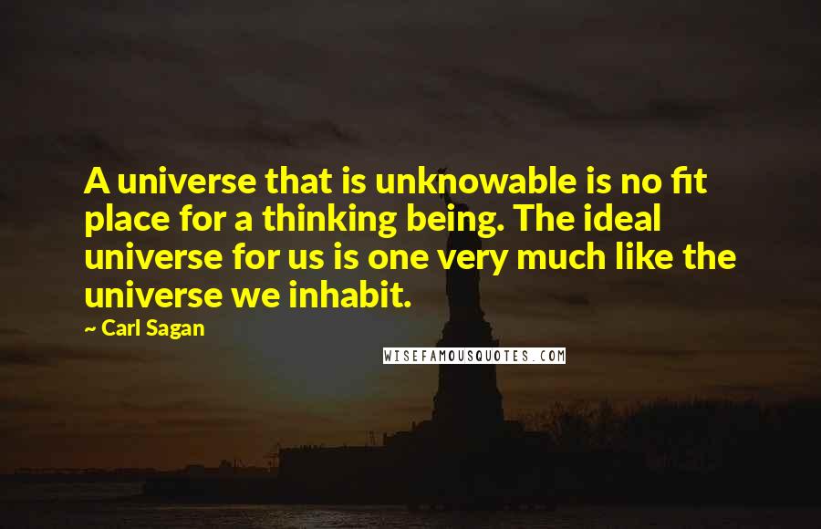 Carl Sagan Quotes: A universe that is unknowable is no fit place for a thinking being. The ideal universe for us is one very much like the universe we inhabit.