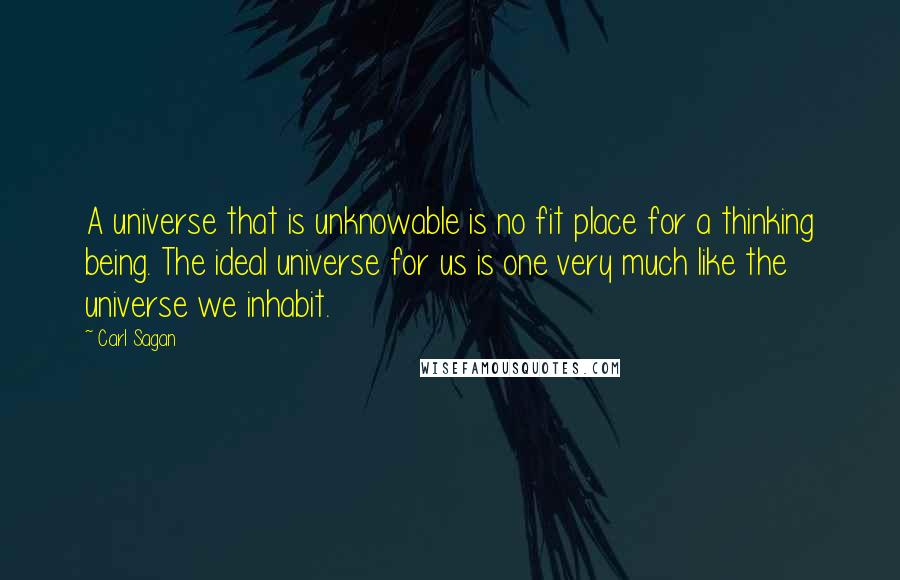 Carl Sagan Quotes: A universe that is unknowable is no fit place for a thinking being. The ideal universe for us is one very much like the universe we inhabit.