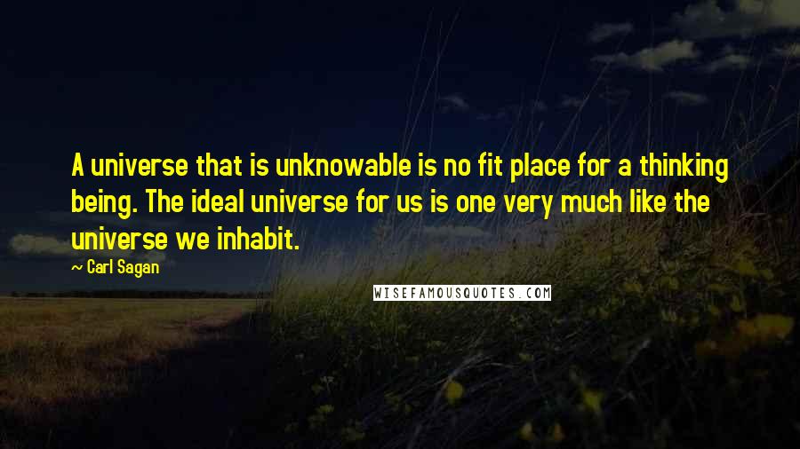 Carl Sagan Quotes: A universe that is unknowable is no fit place for a thinking being. The ideal universe for us is one very much like the universe we inhabit.