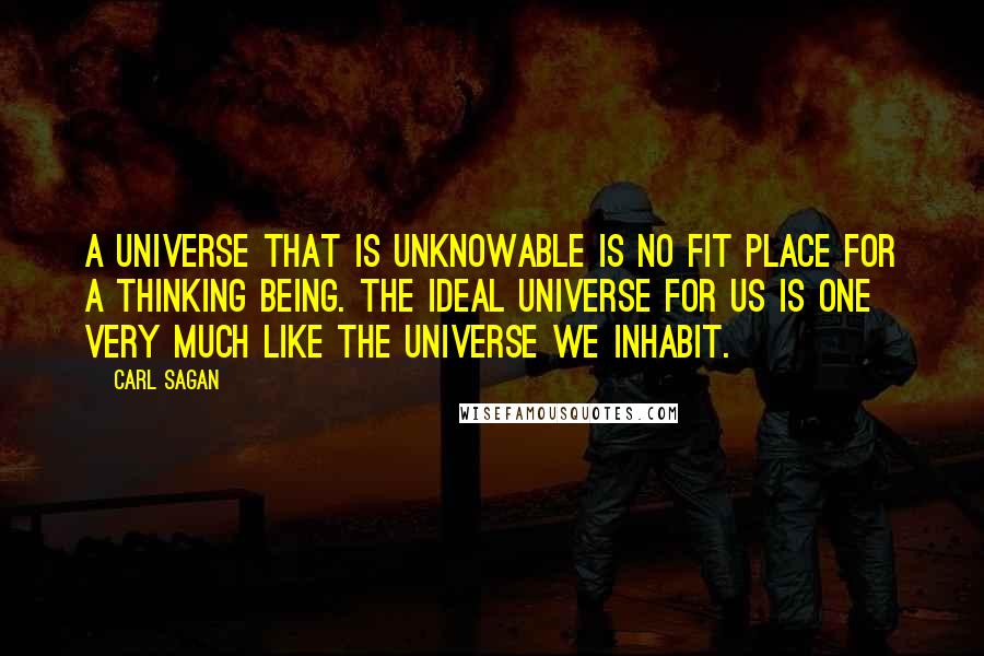 Carl Sagan Quotes: A universe that is unknowable is no fit place for a thinking being. The ideal universe for us is one very much like the universe we inhabit.