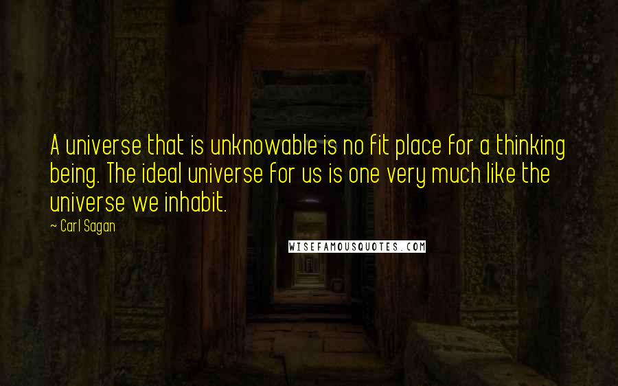 Carl Sagan Quotes: A universe that is unknowable is no fit place for a thinking being. The ideal universe for us is one very much like the universe we inhabit.