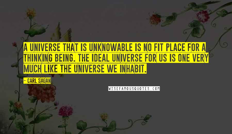 Carl Sagan Quotes: A universe that is unknowable is no fit place for a thinking being. The ideal universe for us is one very much like the universe we inhabit.