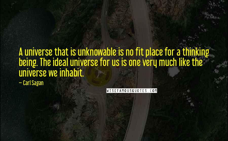 Carl Sagan Quotes: A universe that is unknowable is no fit place for a thinking being. The ideal universe for us is one very much like the universe we inhabit.