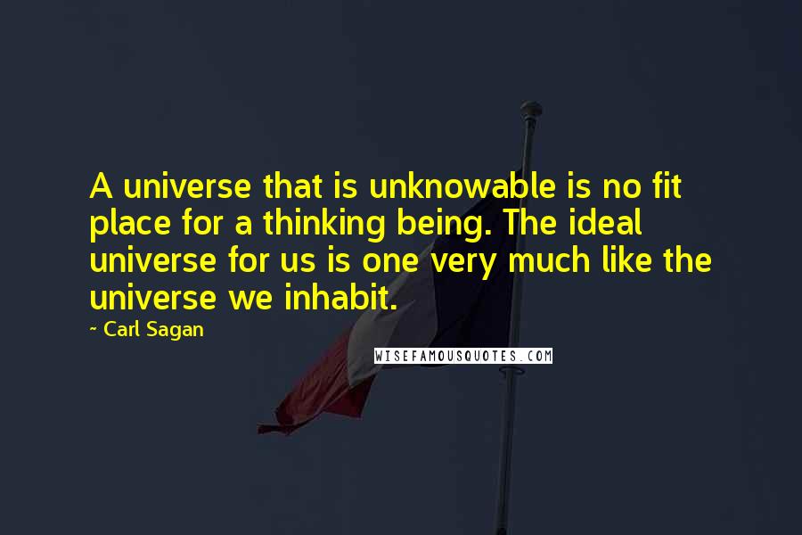 Carl Sagan Quotes: A universe that is unknowable is no fit place for a thinking being. The ideal universe for us is one very much like the universe we inhabit.