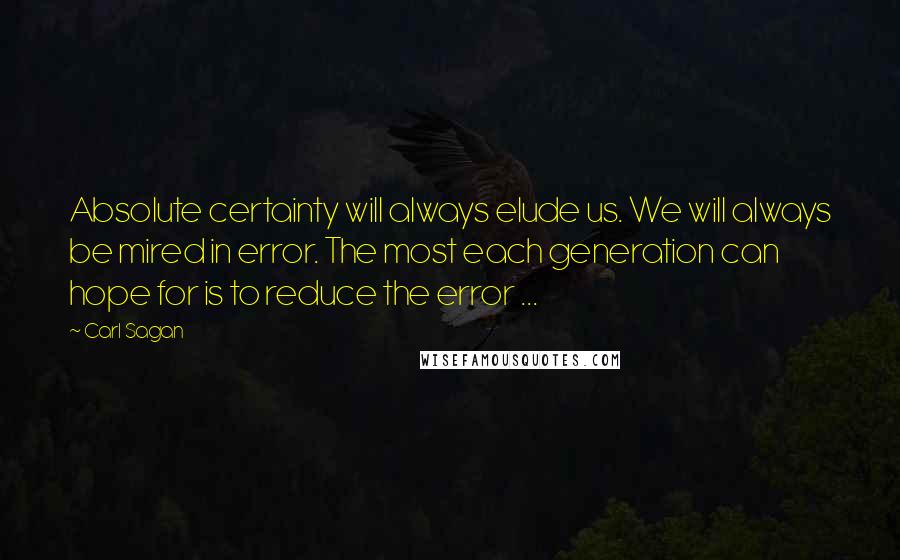 Carl Sagan Quotes: Absolute certainty will always elude us. We will always be mired in error. The most each generation can hope for is to reduce the error ...