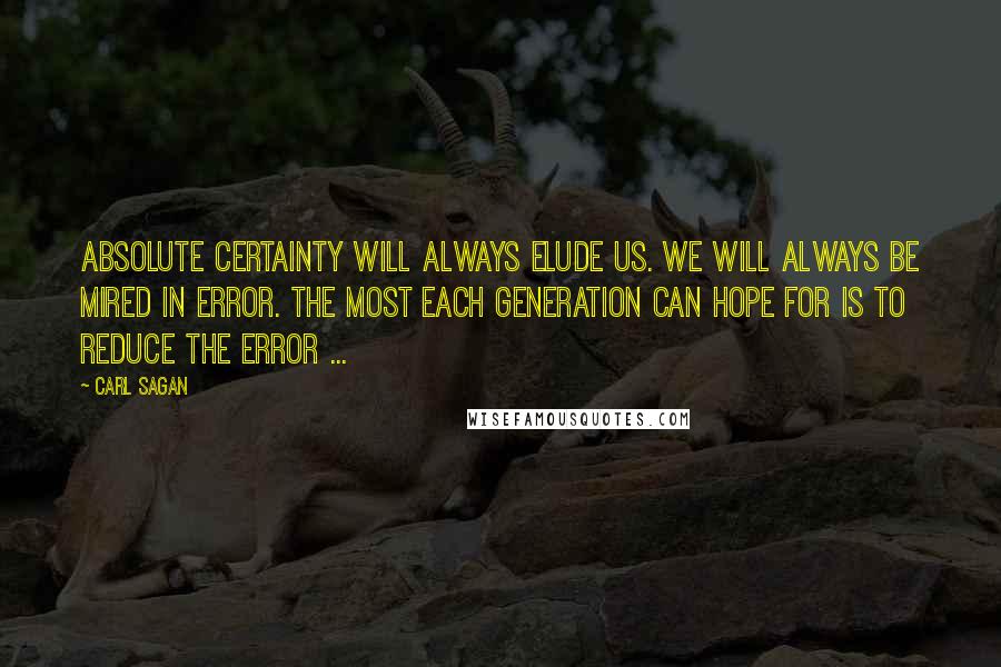 Carl Sagan Quotes: Absolute certainty will always elude us. We will always be mired in error. The most each generation can hope for is to reduce the error ...