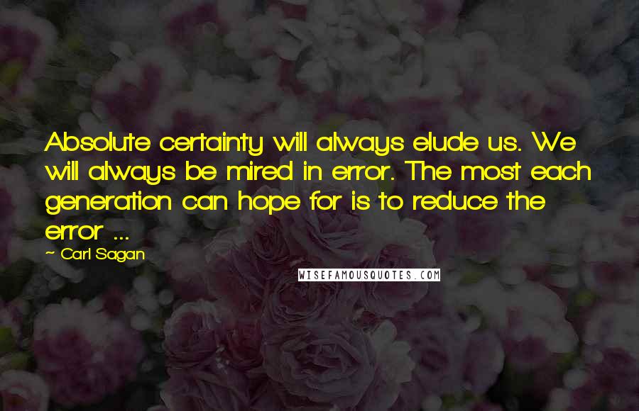 Carl Sagan Quotes: Absolute certainty will always elude us. We will always be mired in error. The most each generation can hope for is to reduce the error ...