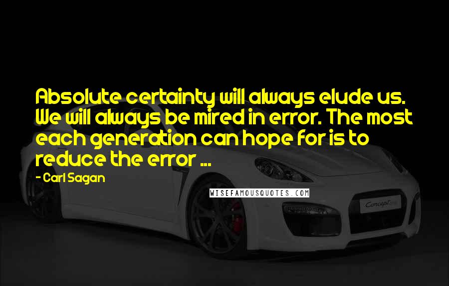 Carl Sagan Quotes: Absolute certainty will always elude us. We will always be mired in error. The most each generation can hope for is to reduce the error ...