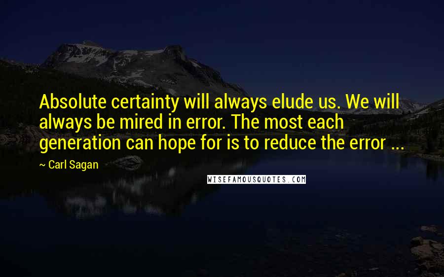 Carl Sagan Quotes: Absolute certainty will always elude us. We will always be mired in error. The most each generation can hope for is to reduce the error ...