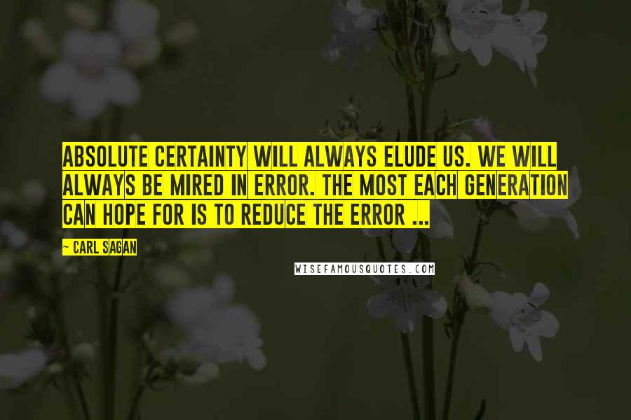 Carl Sagan Quotes: Absolute certainty will always elude us. We will always be mired in error. The most each generation can hope for is to reduce the error ...