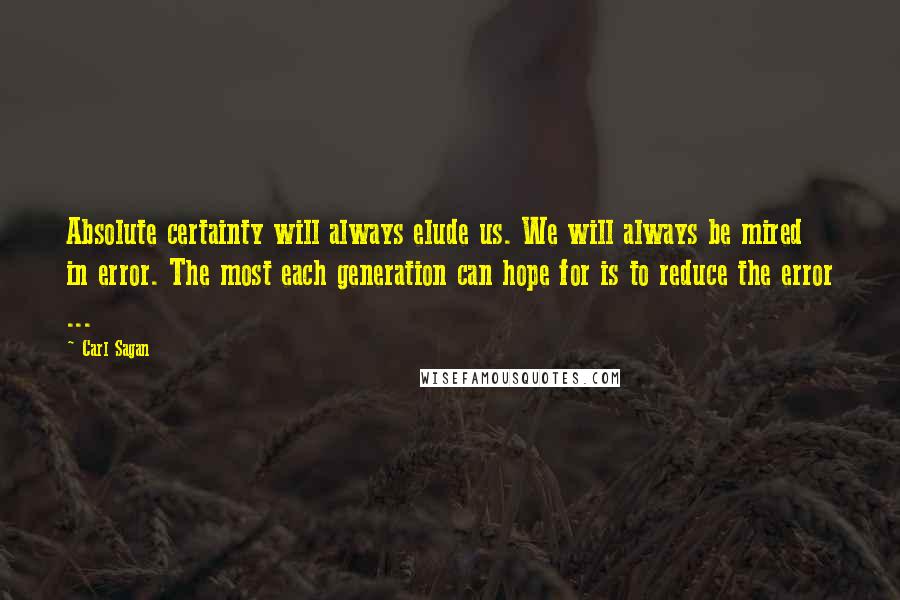 Carl Sagan Quotes: Absolute certainty will always elude us. We will always be mired in error. The most each generation can hope for is to reduce the error ...