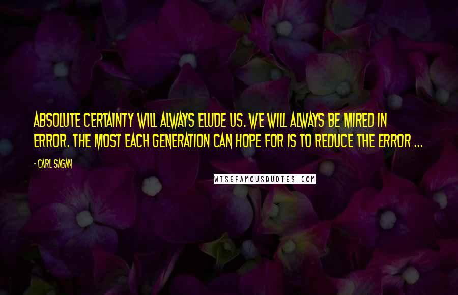 Carl Sagan Quotes: Absolute certainty will always elude us. We will always be mired in error. The most each generation can hope for is to reduce the error ...