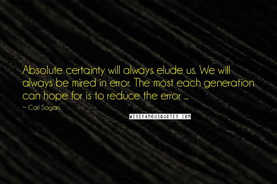 Carl Sagan Quotes: Absolute certainty will always elude us. We will always be mired in error. The most each generation can hope for is to reduce the error ...