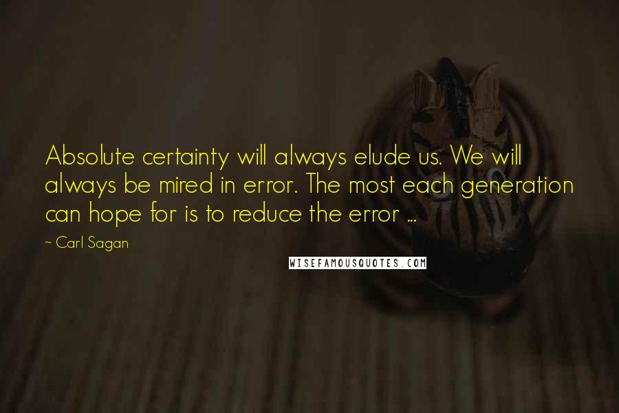 Carl Sagan Quotes: Absolute certainty will always elude us. We will always be mired in error. The most each generation can hope for is to reduce the error ...