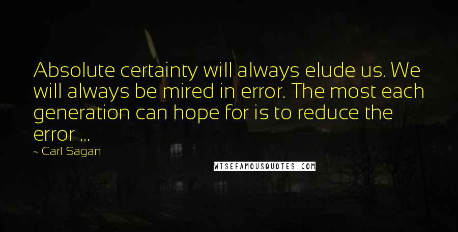 Carl Sagan Quotes: Absolute certainty will always elude us. We will always be mired in error. The most each generation can hope for is to reduce the error ...
