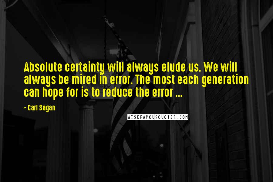 Carl Sagan Quotes: Absolute certainty will always elude us. We will always be mired in error. The most each generation can hope for is to reduce the error ...