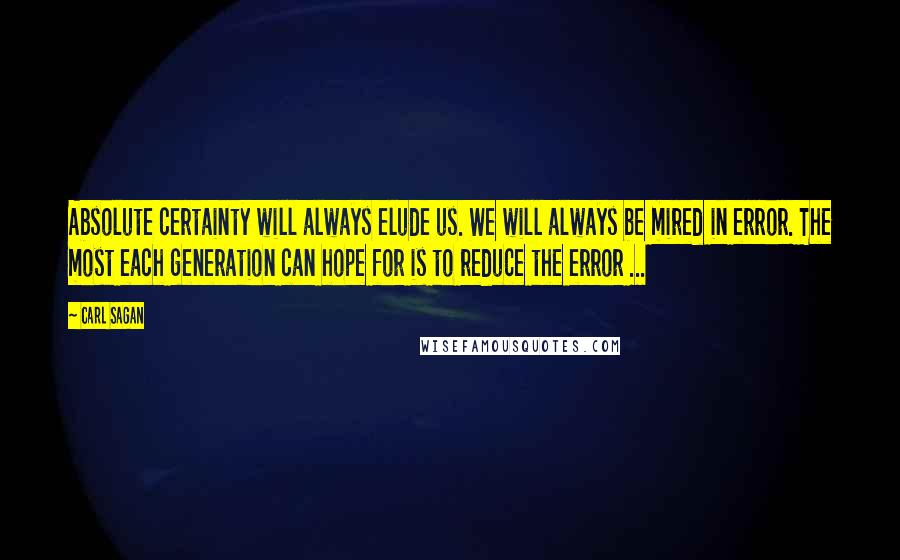 Carl Sagan Quotes: Absolute certainty will always elude us. We will always be mired in error. The most each generation can hope for is to reduce the error ...