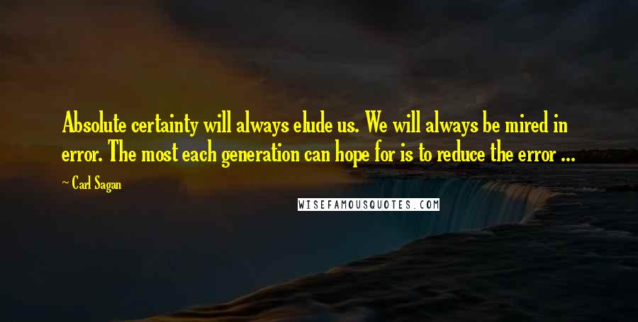 Carl Sagan Quotes: Absolute certainty will always elude us. We will always be mired in error. The most each generation can hope for is to reduce the error ...