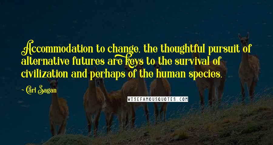 Carl Sagan Quotes: Accommodation to change, the thoughtful pursuit of alternative futures are keys to the survival of civilization and perhaps of the human species.