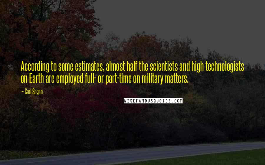 Carl Sagan Quotes: According to some estimates, almost half the scientists and high technologists on Earth are employed full- or part-time on military matters.