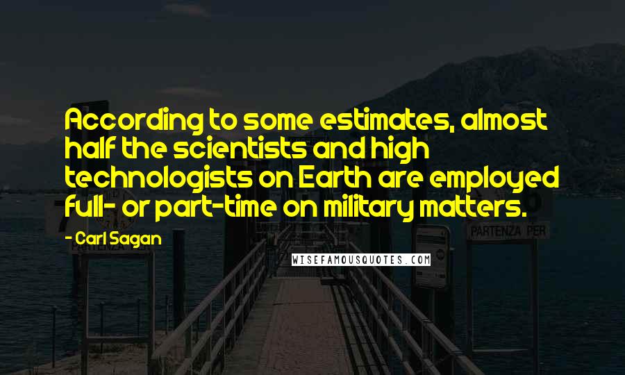 Carl Sagan Quotes: According to some estimates, almost half the scientists and high technologists on Earth are employed full- or part-time on military matters.