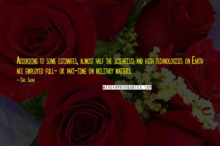 Carl Sagan Quotes: According to some estimates, almost half the scientists and high technologists on Earth are employed full- or part-time on military matters.