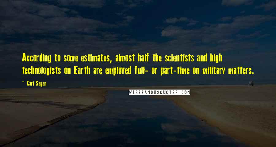 Carl Sagan Quotes: According to some estimates, almost half the scientists and high technologists on Earth are employed full- or part-time on military matters.