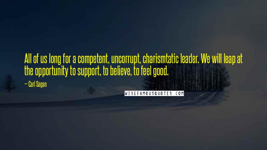 Carl Sagan Quotes: All of us long for a competent, uncorrupt, charismtatic leader. We will leap at the opportunity to support, to believe, to feel good.