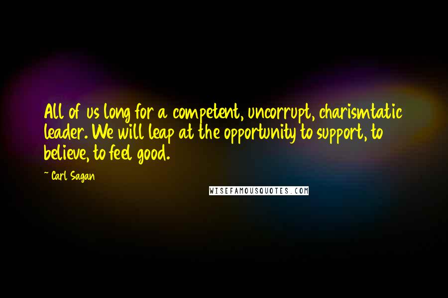 Carl Sagan Quotes: All of us long for a competent, uncorrupt, charismtatic leader. We will leap at the opportunity to support, to believe, to feel good.