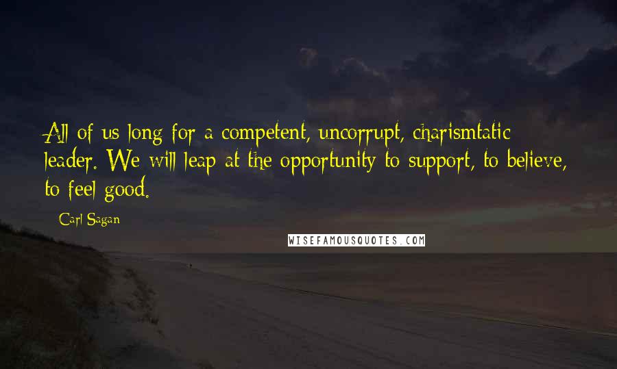 Carl Sagan Quotes: All of us long for a competent, uncorrupt, charismtatic leader. We will leap at the opportunity to support, to believe, to feel good.
