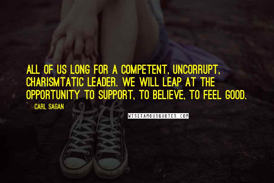 Carl Sagan Quotes: All of us long for a competent, uncorrupt, charismtatic leader. We will leap at the opportunity to support, to believe, to feel good.
