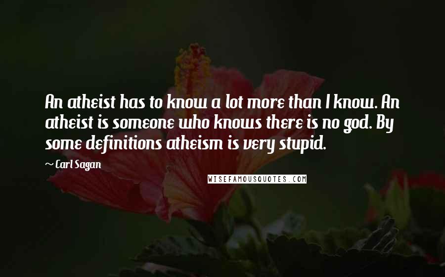 Carl Sagan Quotes: An atheist has to know a lot more than I know. An atheist is someone who knows there is no god. By some definitions atheism is very stupid.