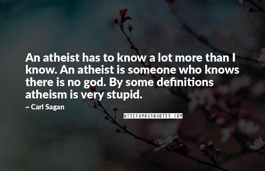 Carl Sagan Quotes: An atheist has to know a lot more than I know. An atheist is someone who knows there is no god. By some definitions atheism is very stupid.