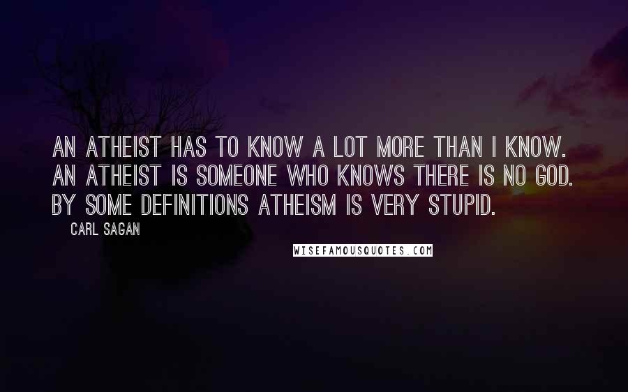 Carl Sagan Quotes: An atheist has to know a lot more than I know. An atheist is someone who knows there is no god. By some definitions atheism is very stupid.