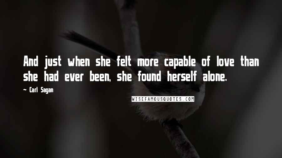 Carl Sagan Quotes: And just when she felt more capable of love than she had ever been, she found herself alone.