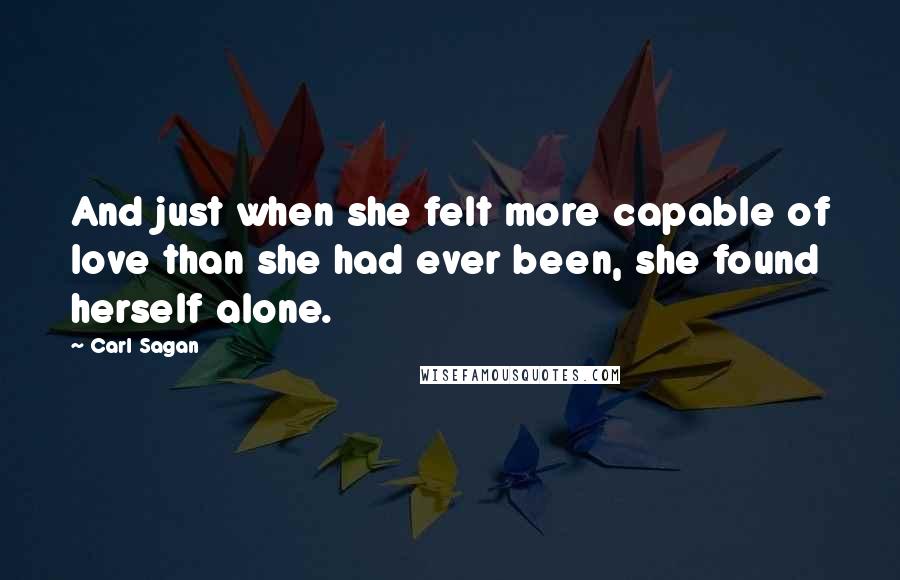 Carl Sagan Quotes: And just when she felt more capable of love than she had ever been, she found herself alone.