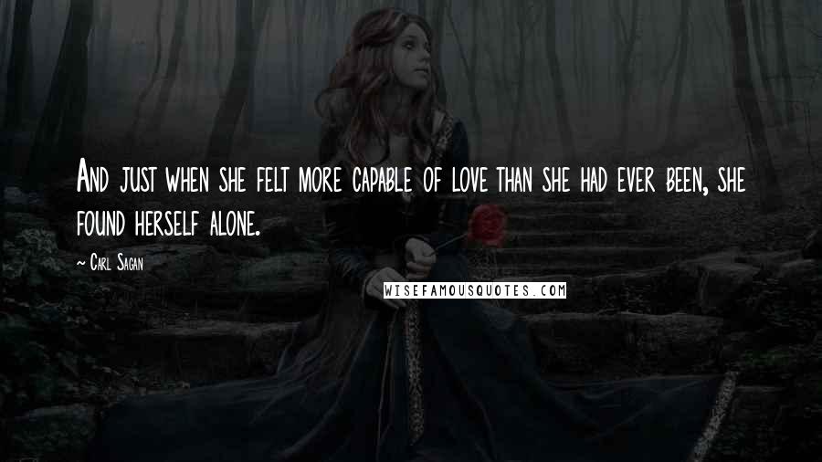 Carl Sagan Quotes: And just when she felt more capable of love than she had ever been, she found herself alone.