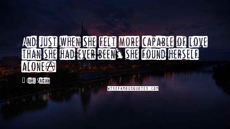 Carl Sagan Quotes: And just when she felt more capable of love than she had ever been, she found herself alone.