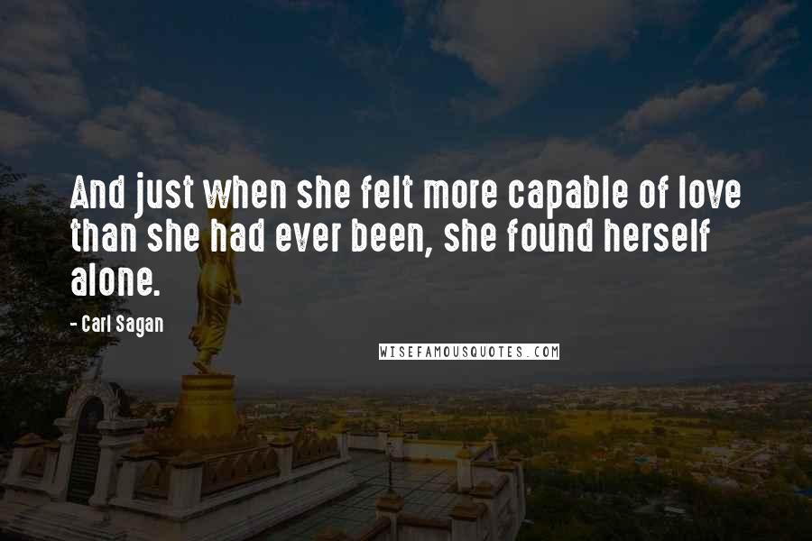 Carl Sagan Quotes: And just when she felt more capable of love than she had ever been, she found herself alone.